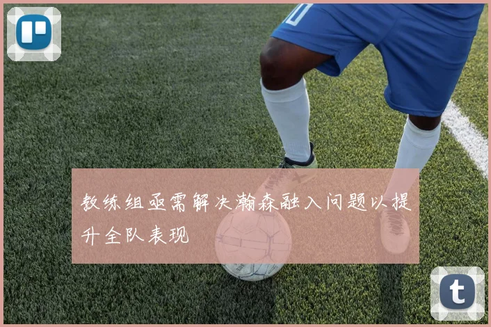 教练组亟需解决瀚森融入问题以提升全队表现