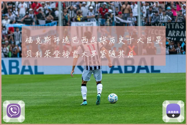 福克斯评选巴西足球历史十大巨星贝利荣登榜首大罗紧随其后