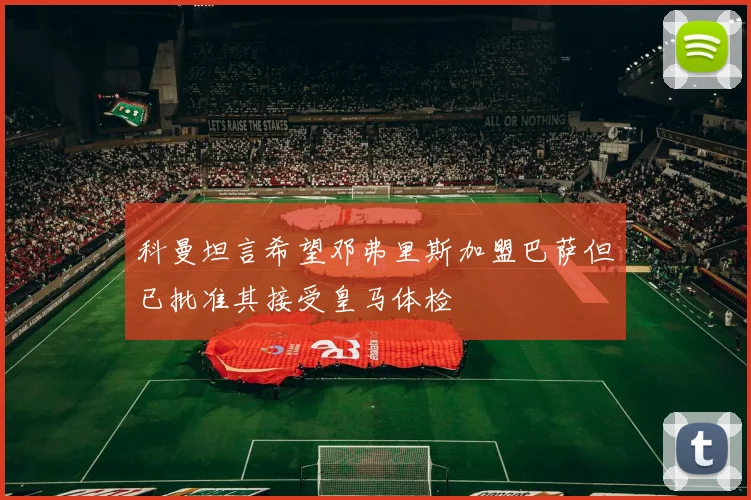 科曼坦言希望邓弗里斯加盟巴萨但已批准其接受皇马体检