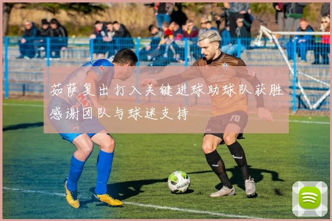 茹萨复出打入关键进球助球队获胜感谢团队与球迷支持