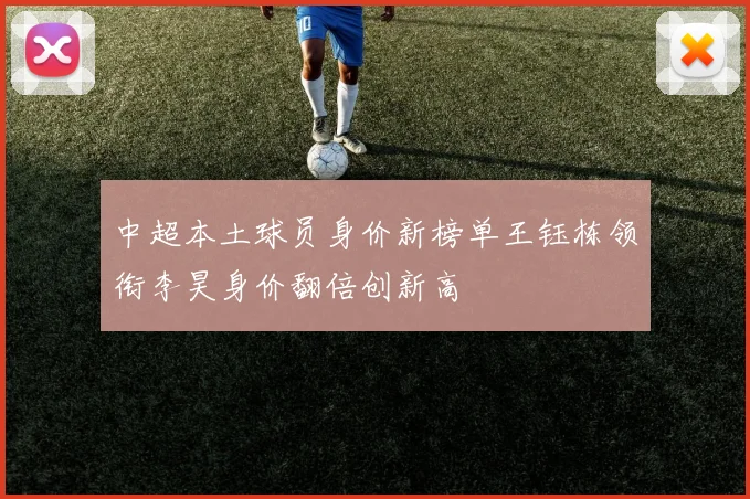中超本土球员身价新榜单王钰栋领衔李昊身价翻倍创新高