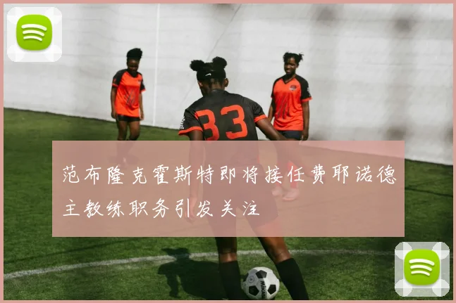 范布隆克霍斯特即将接任费耶诺德主教练职务引发关注