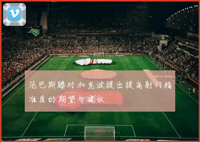 范巴斯滕对加克波提出提高射门精准度的期望与建议