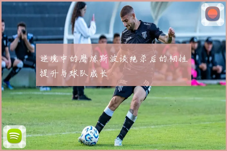 逆境中的磨炼斯波谈绝杀后的韧性提升与球队成长