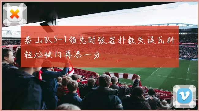 泰山队5-1领先时张岩扑救失误瓦科轻松破门再添一分