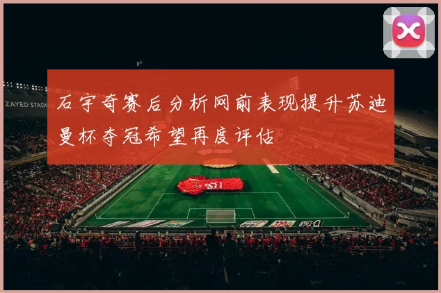 石宇奇赛后分析网前表现提升苏迪曼杯夺冠希望再度评估