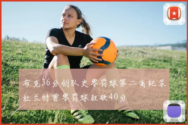 布克36分创队史零罚球第二高纪录杜兰特曾零罚球狂砍40分