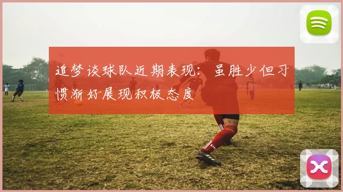 追梦谈球队近期表现：虽胜少但习惯渐好展现积极态度