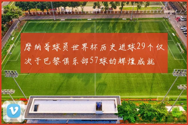 摩纳哥球员世界杯历史进球29个仅次于巴黎俱乐部57球的辉煌成就
