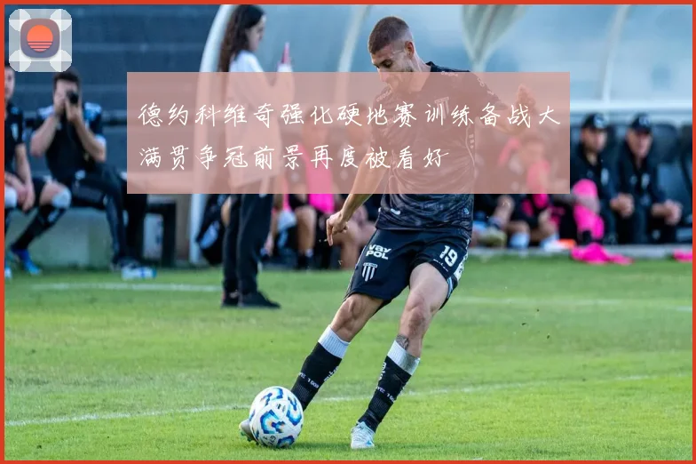 德约科维奇强化硬地赛训练备战大满贯争冠前景再度被看好