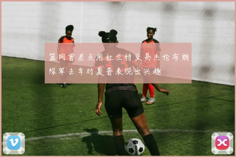 篮网曾差点用杜兰特交易杰伦布朗绿军去年对夏普表现出兴趣