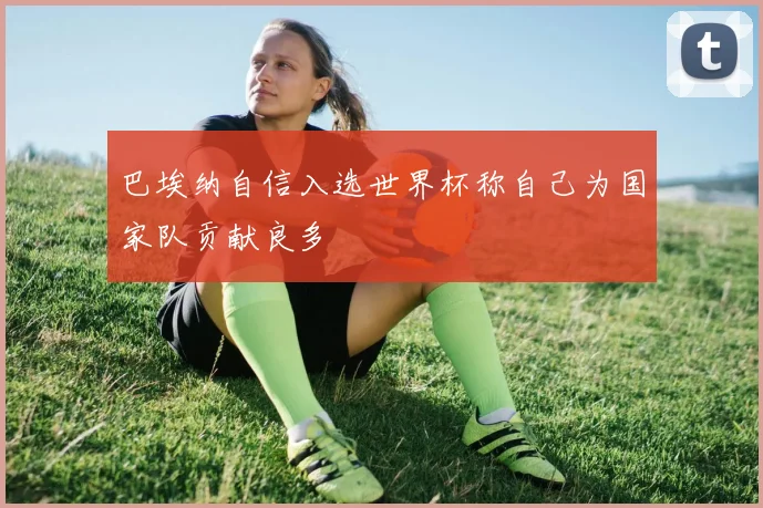 巴埃纳自信入选世界杯称自己为国家队贡献良多