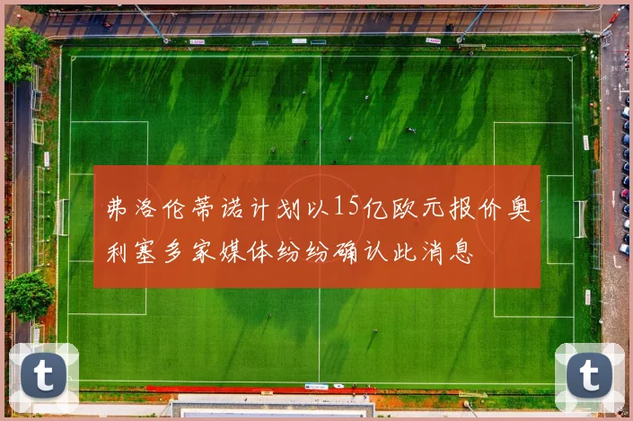 弗洛伦蒂诺计划以15亿欧元报价奥利塞多家媒体纷纷确认此消息