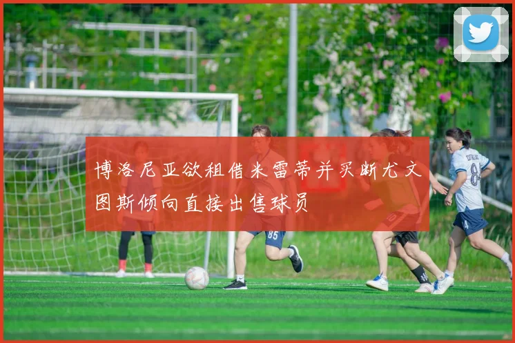 博洛尼亚欲租借米雷蒂并买断尤文图斯倾向直接出售球员