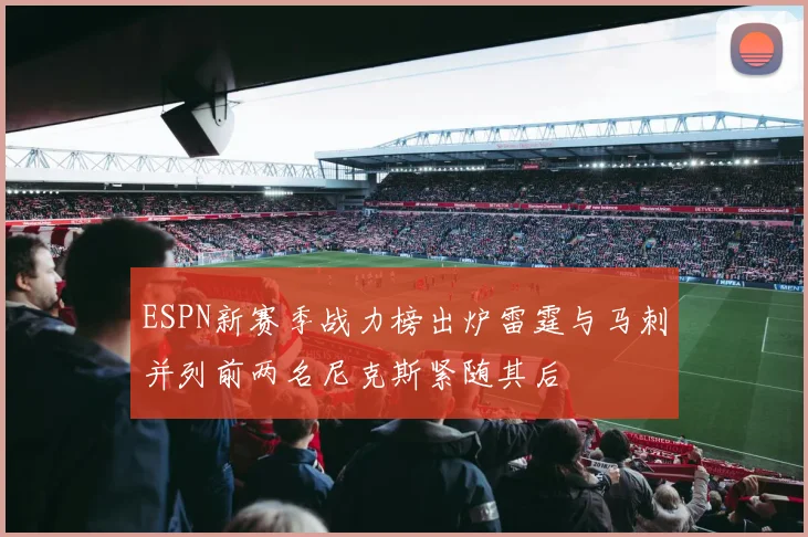 ESPN新赛季战力榜出炉雷霆与马刺并列前两名尼克斯紧随其后