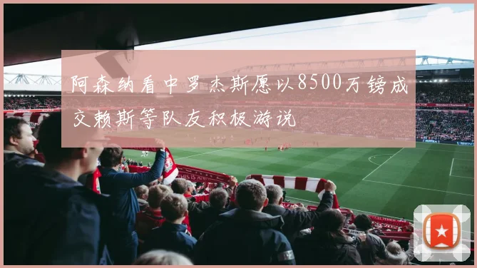 阿森纳看中罗杰斯愿以8500万镑成交赖斯等队友积极游说
