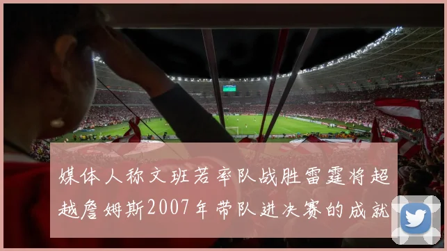 媒体人称文班若率队战胜雷霆将超越詹姆斯2007年带队进决赛的成就