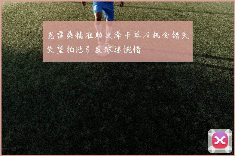 克雷桑精准助攻泽卡单刀机会错失失望拍地引发球迷惋惜