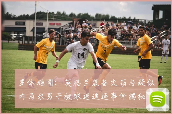 罗体趣闻：英格兰装备失窃与疑似内马尔男子被球迷追逐事件揭秘