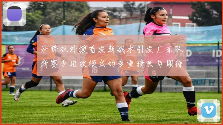 杜锋双外援首发新战术引发广东队新赛季进攻模式的多重猜测与期待