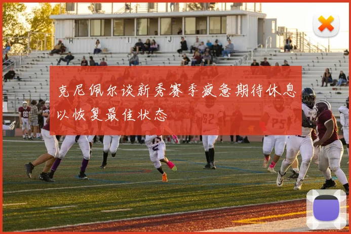 克尼佩尔谈新秀赛季疲惫期待休息以恢复最佳状态