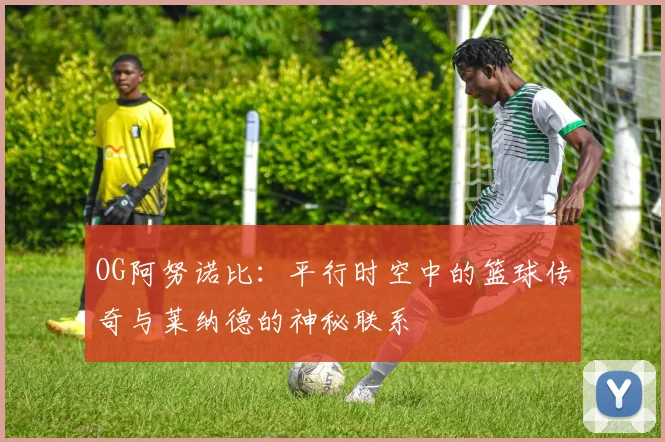 OG阿努诺比：平行时空中的篮球传奇与莱纳德的神秘联系