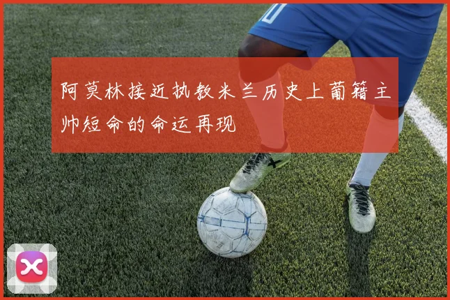 阿莫林接近执教米兰历史上葡籍主帅短命的命运再现