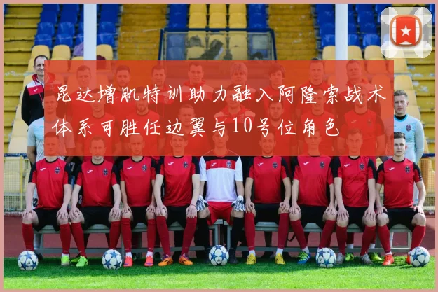 昆达增肌特训助力融入阿隆索战术体系可胜任边翼与10号位角色