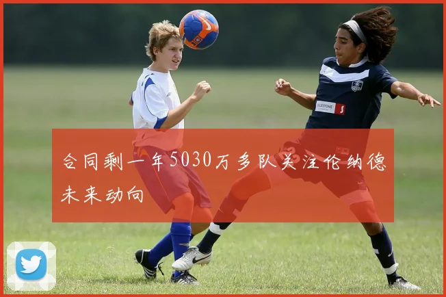 合同剩一年5030万多队关注伦纳德未来动向