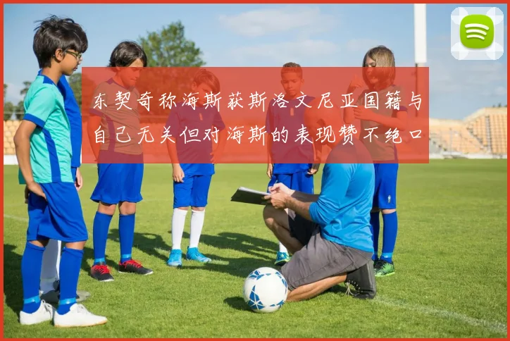 东契奇称海斯获斯洛文尼亚国籍与自己无关但对海斯的表现赞不绝口