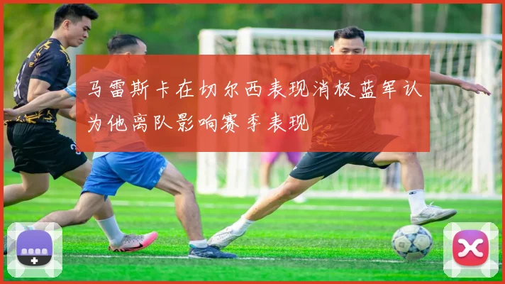 马雷斯卡在切尔西表现消极蓝军认为他离队影响赛季表现