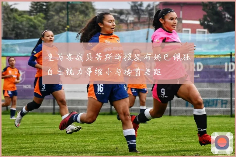皇马客战贝蒂斯海报发布姆巴佩独自出镜力争缩小与榜首差距